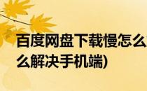 百度网盘下载慢怎么解决(百度网盘下载慢怎么解决手机端)