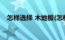 怎样选择 木地板(怎样选择木地板的颜色)