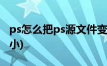 ps怎么把ps源文件变小(怎么缩小ps源文件大小)