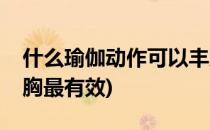 什么瑜伽动作可以丰胸(什么瑜伽动作可以丰胸最有效)