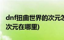 dnf扭曲世界的次元怎么进(dnf扭曲世界的异次元在哪里)