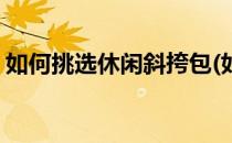 如何挑选休闲斜挎包(如何挑选休闲斜挎包女)