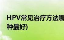 HPV常见治疗方法哪种好(治疗hpv的方法哪种最好)