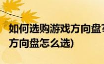 如何选购游戏方向盘?哪个游戏方向盘好(游戏方向盘怎么选)