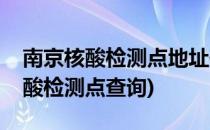 南京核酸检测点地址信息如何查询(南京市核酸检测点查询)