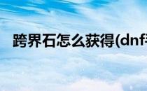 跨界石怎么获得(dnf手游跨界石怎么获得)