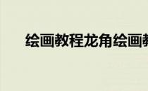 绘画教程龙角绘画教程(龙的角怎么画)