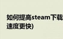 如何提高steam下载速度(如何让steam下载速度更快)