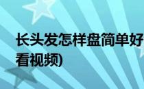 长头发怎样盘简单好看(长头发怎样盘简单好看视频)