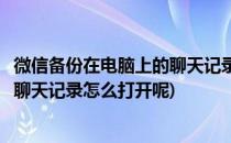 微信备份在电脑上的聊天记录怎么打开(微信备份在电脑上的聊天记录怎么打开呢)