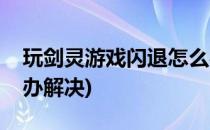 玩剑灵游戏闪退怎么办(玩剑灵游戏闪退怎么办解决)