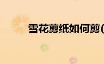 雪花剪纸如何剪(雪花剪纸怎么剪)
