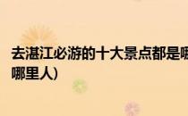 去湛江必游的十大景点都是哪里(去湛江必游的十大景点都是哪里人)