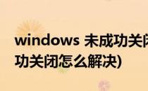 windows 未成功关闭怎么办(windows未成功关闭怎么解决)