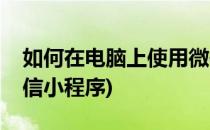如何在电脑上使用微信(如何在电脑上使用微信小程序)
