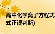 高中化学离子方程式正误判断(高一离子方程式正误判断)