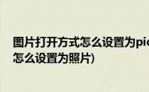 图片打开方式怎么设置为picture manager(图片打开方式怎么设置为照片)