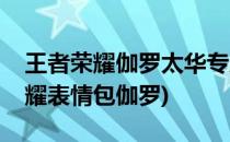 王者荣耀伽罗太华专属表情怎么获得(王者荣耀表情包伽罗)