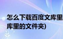 怎么下载百度文库里的文件(怎么下载百度文库里的文件夹)
