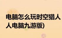 电脑怎么玩时空猎人 时空猎人电脑版(时空猎人电脑九游版)