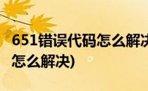 651错误代码怎么解决(连接宽带651错误代码怎么解决)
