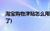 淘宝购物津贴怎么用(淘宝购物津贴怎么用不了)