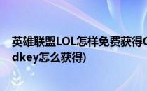 英雄联盟LOL怎样免费获得Cdkey礼包皮肤英雄(英雄联盟cdkey怎么获得)