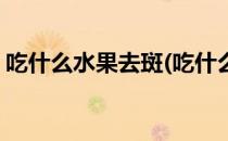 吃什么水果去斑(吃什么水果能淡斑和黑色素)