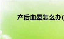 产后血晕怎么办(什么是产后血晕)