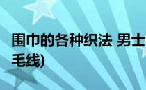 围巾的各种织法 男士(围巾的各种织法 男士粗毛线)