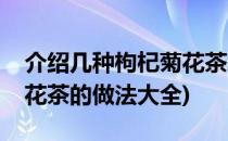 介绍几种枸杞菊花茶的做法(介绍几种枸杞菊花茶的做法大全)