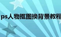 ps人物抠图换背景教程(用ps抠人物图换背景)