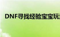 DNF寻找经验宝宝玩法(dnf获得经验方法)