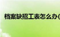 档案缺招工表怎么办(个人档案缺少招工表)