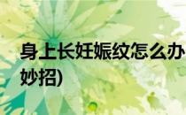 身上长妊娠纹怎么办(身上长妊娠纹怎么办小妙招)