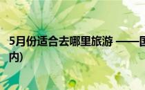 5月份适合去哪里旅游 ——国内游(五月份去哪里旅游最好国内)