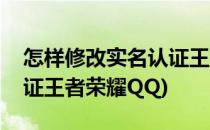 怎样修改实名认证王者荣耀(怎样修改实名认证王者荣耀QQ)