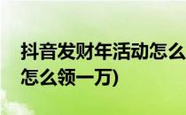 抖音发财年活动怎么参加(抖音发财年集齐了怎么领一万)