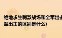 绝地求生刺激战场和全军出击的区别(绝地求生刺激战场和全军出击的区别是什么)