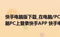 快手电脑版下载_在电脑/PC上登录用快手在线看(如何在电脑PC上登录快手APP 快手电脑版下载的方法)