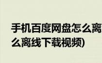 手机百度网盘怎么离线下载(手机百度网盘怎么离线下载视频)
