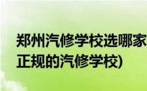 郑州汽修学校选哪家郑州学汽修去哪里(郑州正规的汽修学校)