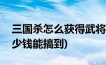 三国杀怎么获得武将诸葛恪(三国杀诸葛恪多少钱能搞到)