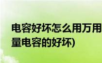 电容好坏怎么用万用表测量(如何用万用表测量电容的好坏)