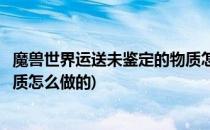 魔兽世界运送未鉴定的物质怎么做(魔兽世界运送未鉴定的物质怎么做的)