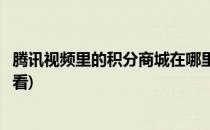 腾讯视频里的积分商城在哪里(腾讯视频里的积分商城在哪里看)
