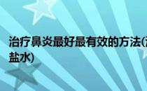 治疗鼻炎最好最有效的方法(治疗鼻炎最好最有效的方法生理盐水)