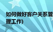 如何做好客户关系管理(如何做好客户关系管理工作)