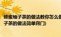 蜂蜜柚子茶的做法教你怎么做蜂蜜柚子茶(自己怎么做蜂蜜柚子茶的做法简单窍门)