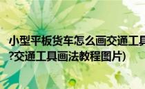小型平板货车怎么画交通工具画法教程(小型平板货车怎么画?交通工具画法教程图片)